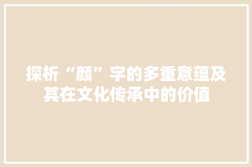 探析“颜”字的多重意蕴及其在文化传承中的价值
