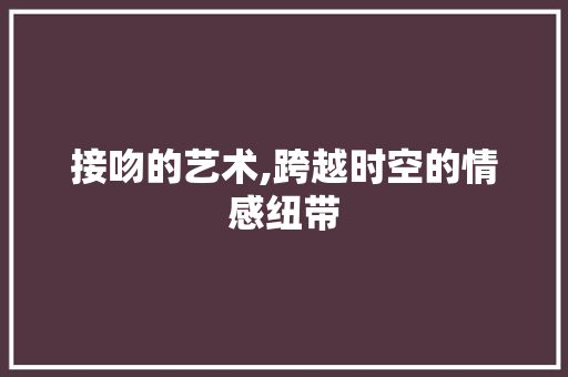 接吻的艺术,跨越时空的情感纽带
