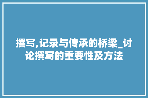 撰写,记录与传承的桥梁_讨论撰写的重要性及方法