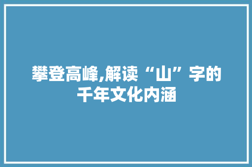 攀登高峰,解读“山”字的千年文化内涵