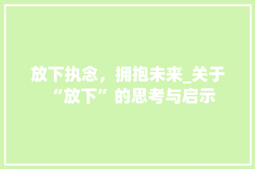 放下执念，拥抱未来_关于“放下”的思考与启示