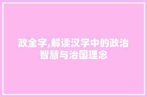 政全字,解读汉字中的政治智慧与治国理念