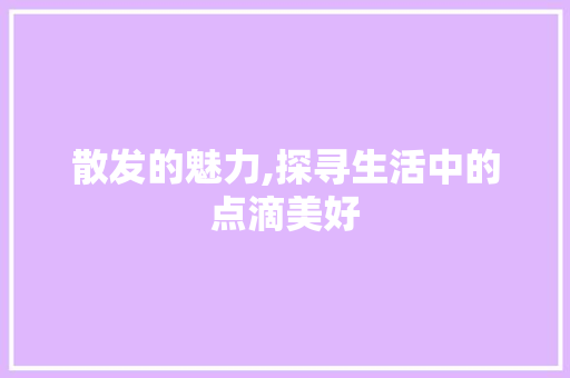 散发的魅力,探寻生活中的点滴美好