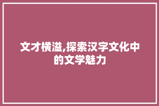 文才横溢,探索汉字文化中的文学魅力