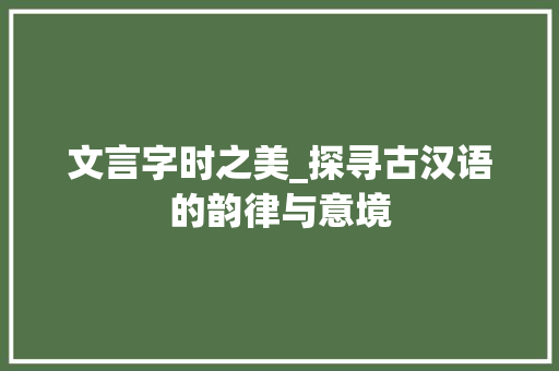 文言字时之美_探寻古汉语的韵律与意境