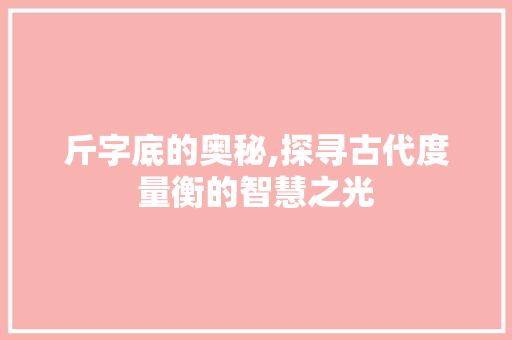 斤字底的奥秘,探寻古代度量衡的智慧之光
