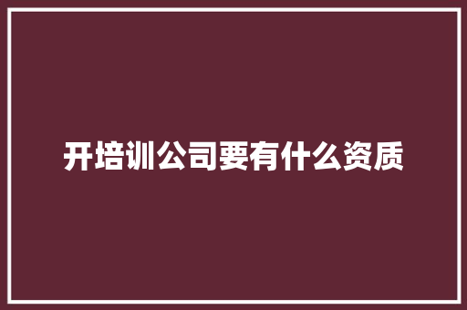开培训公司要有什么资质
