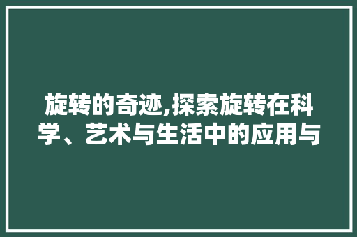 旋转的奇迹,探索旋转在科学、艺术与生活中的应用与影响