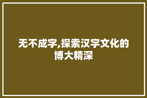 无不成字,探索汉字文化的博大精深