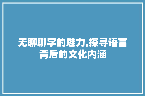 无聊聊字的魅力,探寻语言背后的文化内涵