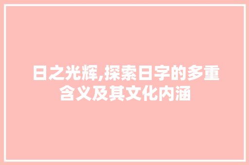 日之光辉,探索日字的多重含义及其文化内涵