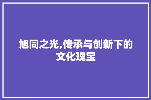 旭同之光,传承与创新下的文化瑰宝