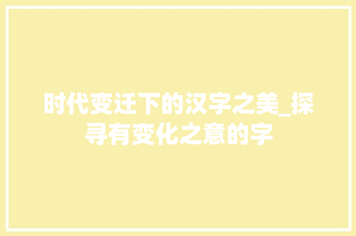 时代变迁下的汉字之美_探寻有变化之意的字