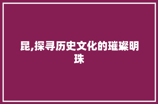 昆,探寻历史文化的璀璨明珠