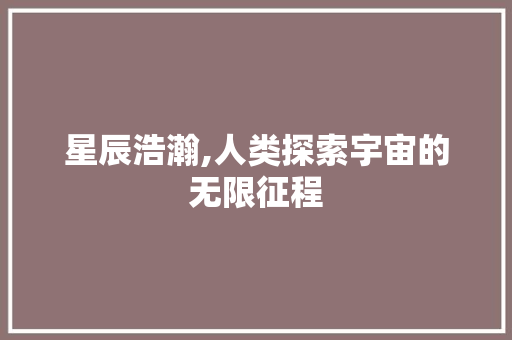 星辰浩瀚,人类探索宇宙的无限征程