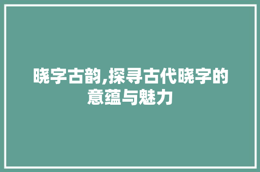 晓字古韵,探寻古代晓字的意蕴与魅力