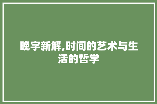 晚字新解,时间的艺术与生活的哲学