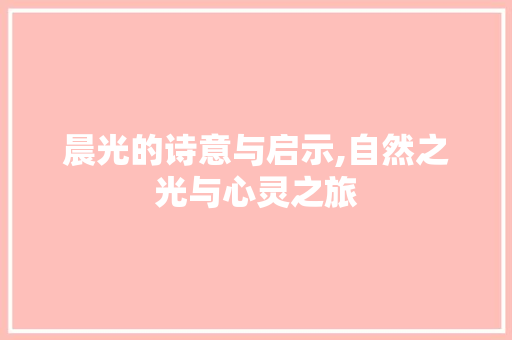 晨光的诗意与启示,自然之光与心灵之旅