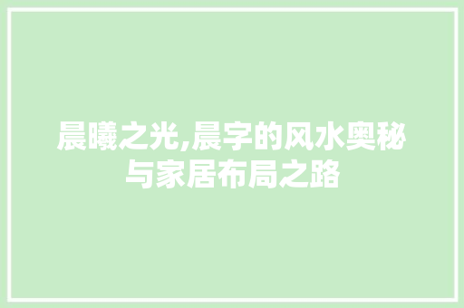 晨曦之光,晨字的风水奥秘与家居布局之路