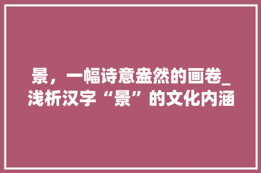 景，一幅诗意盎然的画卷_浅析汉字“景”的文化内涵与取名艺术