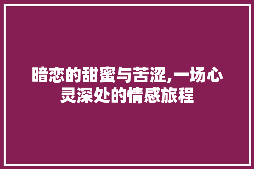 暗恋的甜蜜与苦涩,一场心灵深处的情感旅程