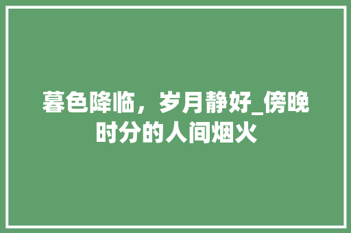 暮色降临，岁月静好_傍晚时分的人间烟火
