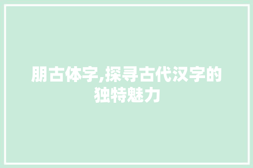 朋古体字,探寻古代汉字的独特魅力