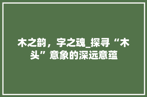 木之韵，字之魂_探寻“木头”意象的深远意蕴