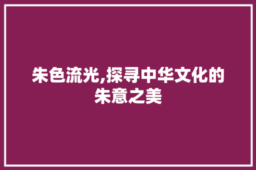 朱色流光,探寻中华文化的朱意之美