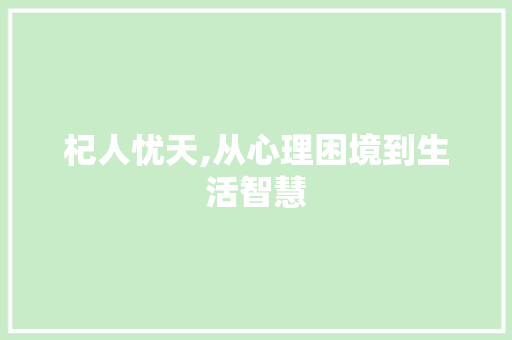 杞人忧天,从心理困境到生活智慧