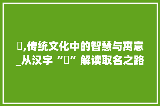 枍,传统文化中的智慧与寓意_从汉字“枍”解读取名之路