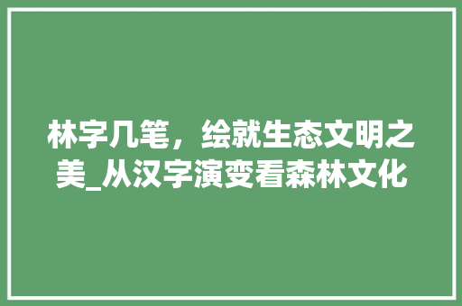 林字几笔，绘就生态文明之美_从汉字演变看森林文化的传承与发展