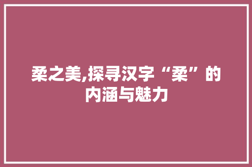 柔之美,探寻汉字“柔”的内涵与魅力