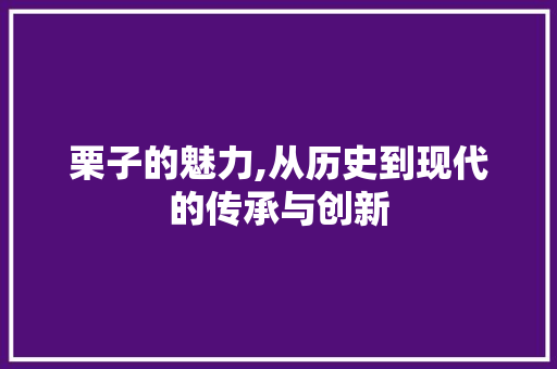 栗子的魅力,从历史到现代的传承与创新