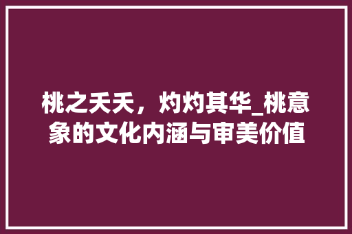 桃之夭夭，灼灼其华_桃意象的文化内涵与审美价值