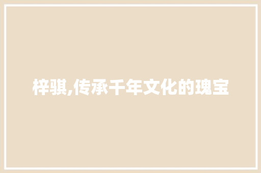 梓骐,传承千年文化的瑰宝