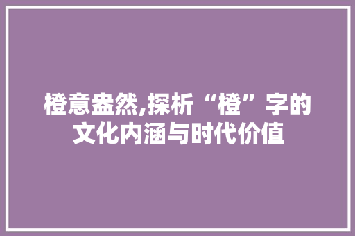 橙意盎然,探析“橙”字的文化内涵与时代价值
