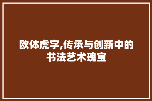 欧体虎字,传承与创新中的书法艺术瑰宝