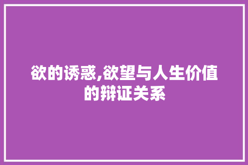 欲的诱惑,欲望与人生价值的辩证关系