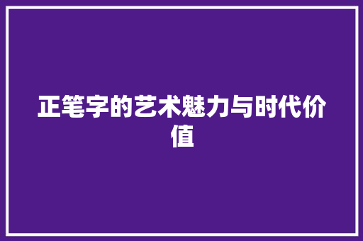 正笔字的艺术魅力与时代价值