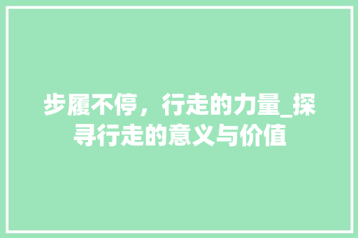 步履不停，行走的力量_探寻行走的意义与价值
