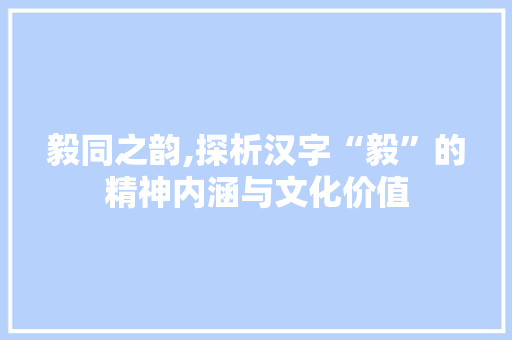 毅同之韵,探析汉字“毅”的精神内涵与文化价值