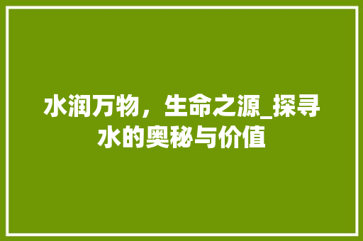 水润万物，生命之源_探寻水的奥秘与价值