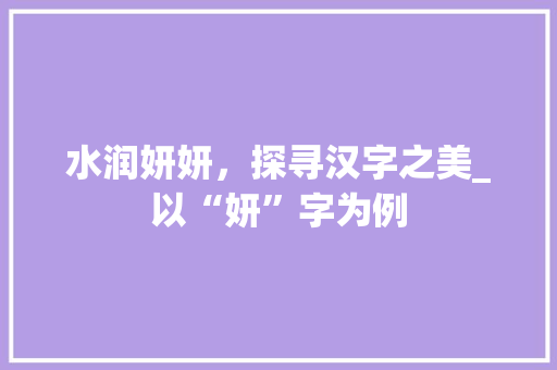 水润妍妍，探寻汉字之美_以“妍”字为例
