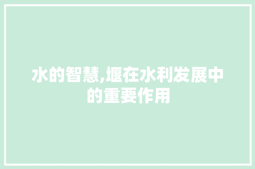 水的智慧,堰在水利发展中的重要作用