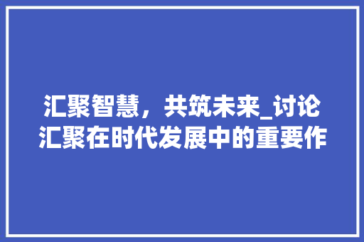 汇聚智慧，共筑未来_讨论汇聚在时代发展中的重要作用