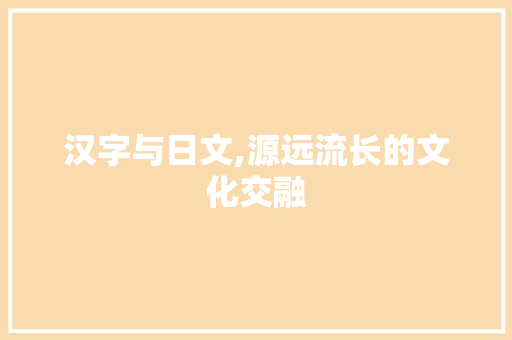 汉字与日文,源远流长的文化交融