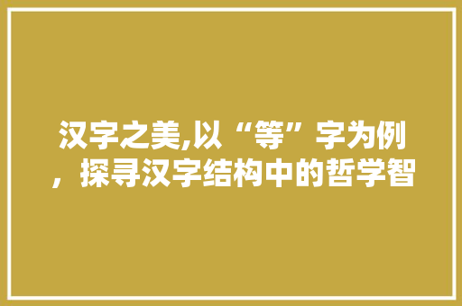 汉字之美,以“等”字为例，探寻汉字结构中的哲学智慧