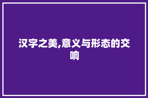 汉字之美,意义与形态的交响