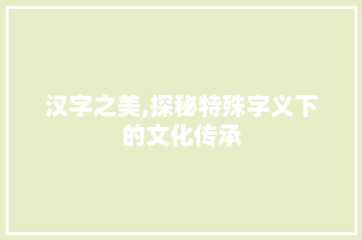 汉字之美,探秘特殊字义下的文化传承